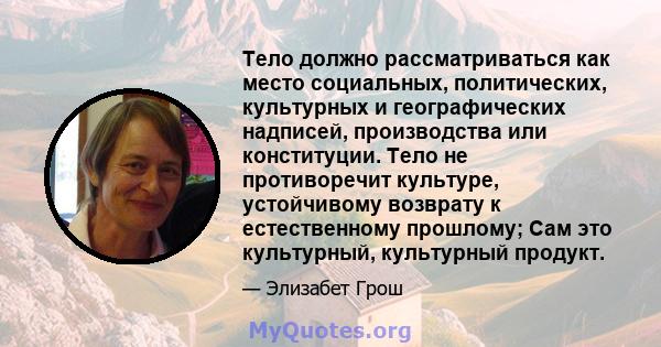 Тело должно рассматриваться как место социальных, политических, культурных и географических надписей, производства или конституции. Тело не противоречит культуре, устойчивому возврату к естественному прошлому; Сам это