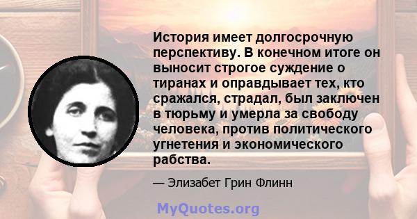 История имеет долгосрочную перспективу. В конечном итоге он выносит строгое суждение о тиранах и оправдывает тех, кто сражался, страдал, был заключен в тюрьму и умерла за свободу человека, против политического угнетения 