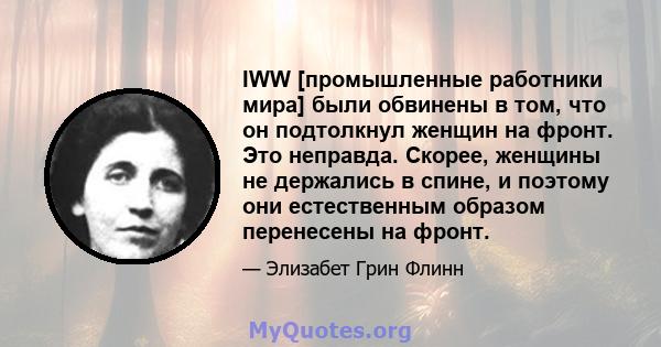 IWW [промышленные работники мира] были обвинены в том, что он подтолкнул женщин на фронт. Это неправда. Скорее, женщины не держались в спине, и поэтому они естественным образом перенесены на фронт.