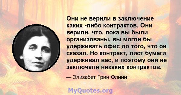 Они не верили в заключение каких -либо контрактов. Они верили, что, пока вы были организованы, вы могли бы удерживать офис до того, что он сказал. Но контракт, лист бумаги удерживал вас, и поэтому они не заключали