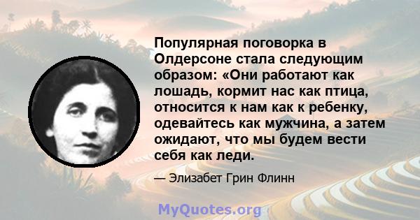 Популярная поговорка в Олдерсоне стала следующим образом: «Они работают как лошадь, кормит нас как птица, относится к нам как к ребенку, одевайтесь как мужчина, а затем ожидают, что мы будем вести себя как леди.