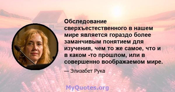 Обследование сверхъестественного в нашем мире является гораздо более заманчивым понятием для изучения, чем то же самое, что и в каком -то прошлом, или в совершенно воображаемом мире.