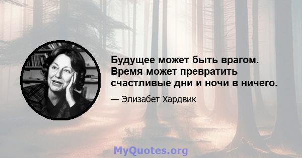 Будущее может быть врагом. Время может превратить счастливые дни и ночи в ничего.