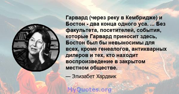 Гарвард (через реку в Кембридже) и Бостон - два конца одного уса. ... Без факультета, посетителей, события, которые Гарвард приносит здесь, Бостон был бы невыносимы для всех, кроме генеалогов, антикварных дилеров и тех, 