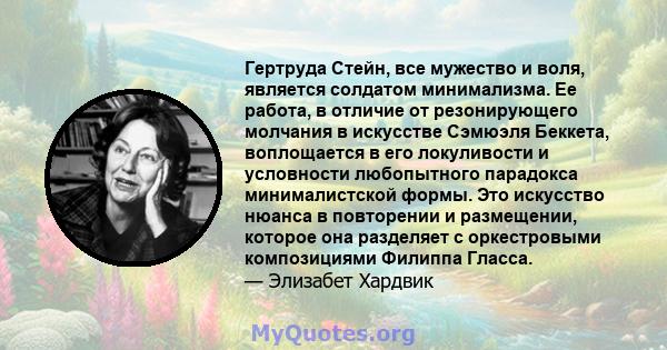 Гертруда Стейн, все мужество и воля, является солдатом минимализма. Ее работа, в отличие от резонирующего молчания в искусстве Сэмюэля Беккета, воплощается в его локуливости и условности любопытного парадокса