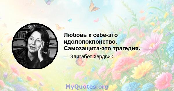 Любовь к себе-это идолопоклонство. Самозащита-это трагедия.