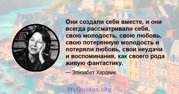 Они создали себя вместе, и они всегда рассматривали себя, свою молодость, свою любовь, свою потерянную молодость и потеряли любовь, свои неудачи и воспоминания, как своего рода живую фантастику.