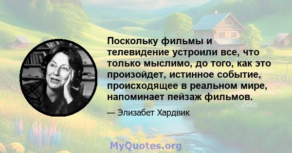 Поскольку фильмы и телевидение устроили все, что только мыслимо, до того, как это произойдет, истинное событие, происходящее в реальном мире, напоминает пейзаж фильмов.