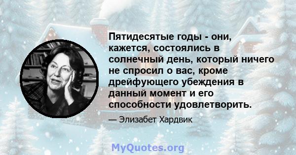 Пятидесятые годы - они, кажется, состоялись в солнечный день, который ничего не спросил о вас, кроме дрейфующего убеждения в данный момент и его способности удовлетворить.