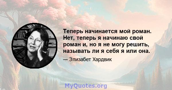 Теперь начинается мой роман. Нет, теперь я начинаю свой роман и, но я не могу решить, называть ли я себя я или она.