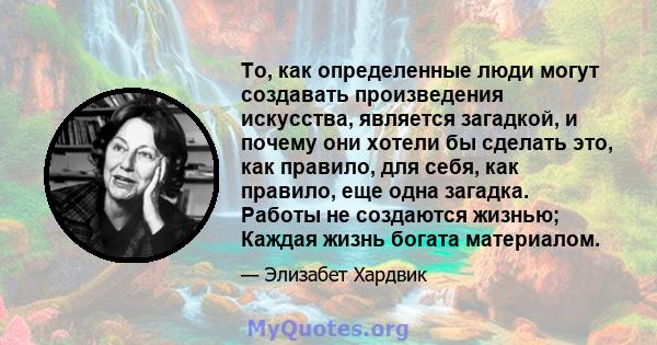 То, как определенные люди могут создавать произведения искусства, является загадкой, и почему они хотели бы сделать это, как правило, для себя, как правило, еще одна загадка. Работы не создаются жизнью; Каждая жизнь