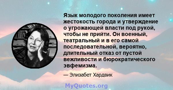 Язык молодого поколения имеет жестокость города и утверждение о угрожающей власти под рукой, чтобы не прийти. Он военный, театральный и в его самой последовательной, вероятно, длительный отказ от пустой вежливости и