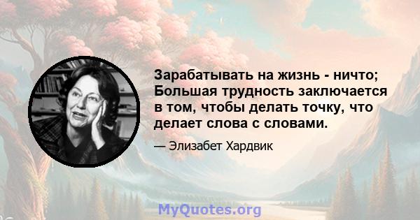 Зарабатывать на жизнь - ничто; Большая трудность заключается в том, чтобы делать точку, что делает слова с словами.