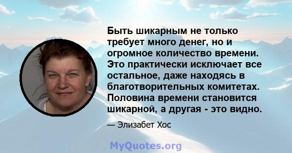 Быть шикарным не только требует много денег, но и огромное количество времени. Это практически исключает все остальное, даже находясь в благотворительных комитетах. Половина времени становится шикарной, а другая - это