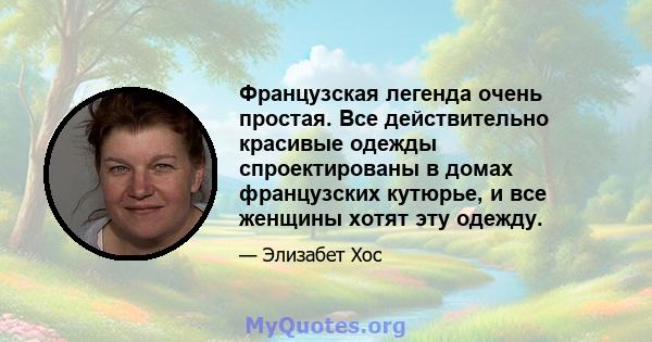 Французская легенда очень простая. Все действительно красивые одежды спроектированы в домах французских кутюрье, и все женщины хотят эту одежду.