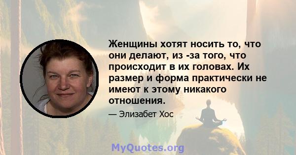 Женщины хотят носить то, что они делают, из -за того, что происходит в их головах. Их размер и форма практически не имеют к этому никакого отношения.