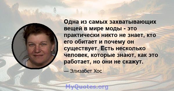 Одна из самых захватывающих вещей в мире моды - это практически никто не знает, кто его обитает и почему он существует. Есть несколько человек, которые знают, как это работает, но они не скажут.