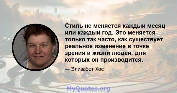 Стиль не меняется каждый месяц или каждый год. Это меняется только так часто, как существует реальное изменение в точке зрения и жизни людей, для которых он производится.