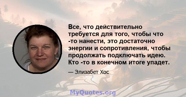 Все, что действительно требуется для того, чтобы что -то нанести, это достаточно энергии и сопротивления, чтобы продолжать подключать идею. Кто -то в конечном итоге упадет.