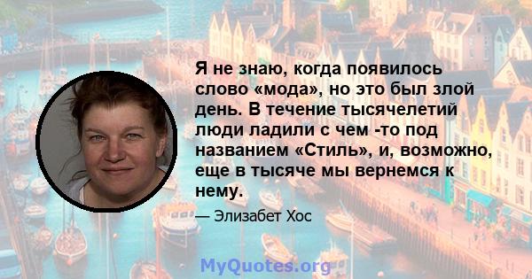 Я не знаю, когда появилось слово «мода», но это был злой день. В течение тысячелетий люди ладили с чем -то под названием «Стиль», и, возможно, еще в тысяче мы вернемся к нему.