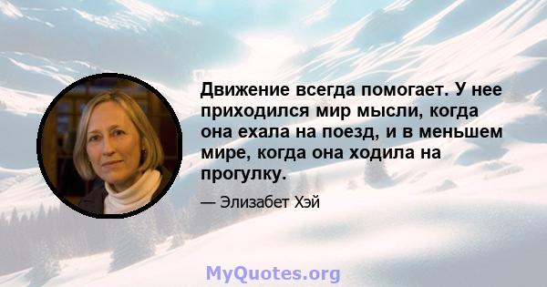 Движение всегда помогает. У нее приходился мир мысли, когда она ехала на поезд, и в меньшем мире, когда она ходила на прогулку.