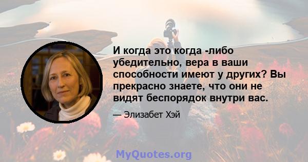 И когда это когда -либо убедительно, вера в ваши способности имеют у других? Вы прекрасно знаете, что они не видят беспорядок внутри вас.