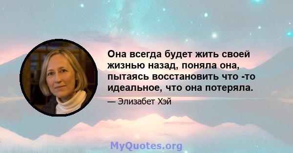 Она всегда будет жить своей жизнью назад, поняла она, пытаясь восстановить что -то идеальное, что она потеряла.