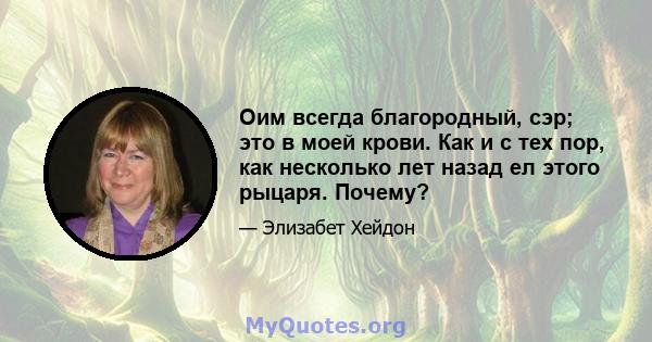 Оим всегда благородный, сэр; это в моей крови. Как и с тех пор, как несколько лет назад ел этого рыцаря. Почему?