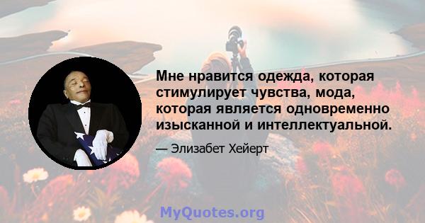 Мне нравится одежда, которая стимулирует чувства, мода, которая является одновременно изысканной и интеллектуальной.