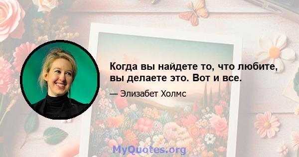 Когда вы найдете то, что любите, вы делаете это. Вот и все.