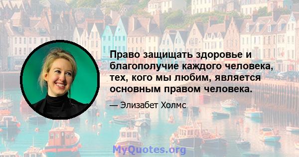 Право защищать здоровье и благополучие каждого человека, тех, кого мы любим, является основным правом человека.