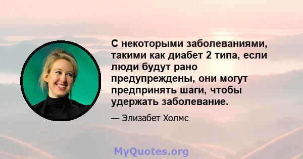 С некоторыми заболеваниями, такими как диабет 2 типа, если люди будут рано предупреждены, они могут предпринять шаги, чтобы удержать заболевание.