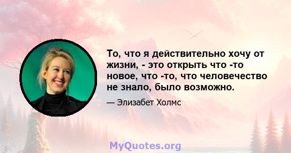 То, что я действительно хочу от жизни, - это открыть что -то новое, что -то, что человечество не знало, было возможно.