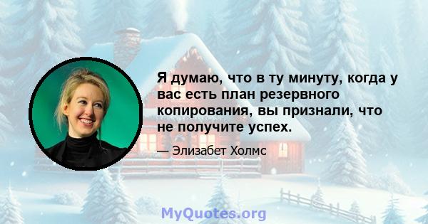 Я думаю, что в ту минуту, когда у вас есть план резервного копирования, вы признали, что не получите успех.