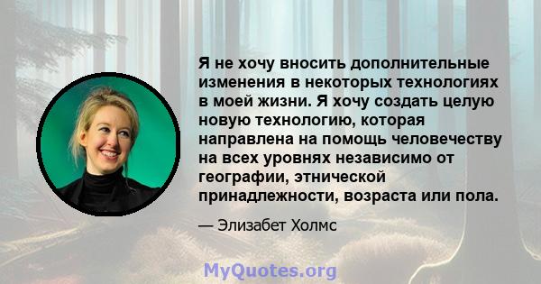 Я не хочу вносить дополнительные изменения в некоторых технологиях в моей жизни. Я хочу создать целую новую технологию, которая направлена ​​на помощь человечеству на всех уровнях независимо от географии, этнической