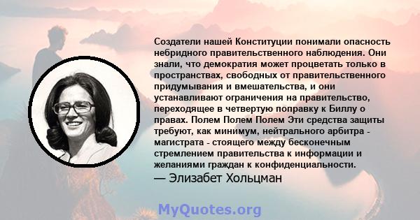 Создатели нашей Конституции понимали опасность небридного правительственного наблюдения. Они знали, что демократия может процветать только в пространствах, свободных от правительственного придумывания и вмешательства, и 