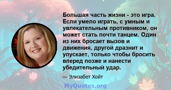 Большая часть жизни - это игра. Если умело играть, с умным и увлекательным противником, он может стать почти танцем. Один из них бросает вызов и движения, другой дразнит и упускает, только чтобы бросить вперед позже и