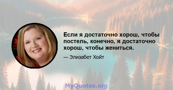 Если я достаточно хорош, чтобы постель, конечно, я достаточно хорош, чтобы жениться.