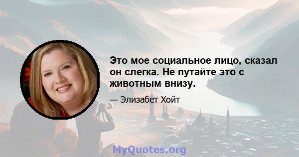 Это мое социальное лицо, сказал он слегка. Не путайте это с животным внизу.