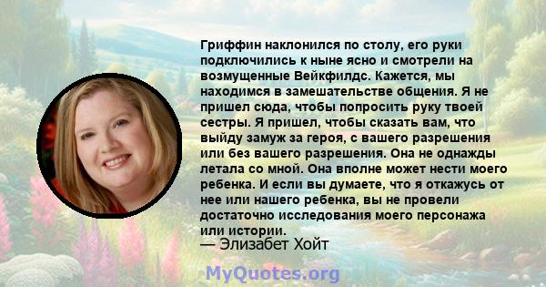 Гриффин наклонился по столу, его руки подключились к ныне ясно и смотрели на возмущенные Вейкфилдс. Кажется, мы находимся в замешательстве общения. Я не пришел сюда, чтобы попросить руку твоей сестры. Я пришел, чтобы