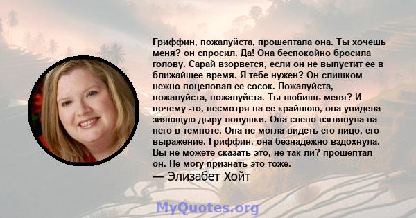 Гриффин, пожалуйста, прошептала она. Ты хочешь меня? он спросил. Да! Она беспокойно бросила голову. Сарай взорвется, если он не выпустит ее в ближайшее время. Я тебе нужен? Он слишком нежно поцеловал ее сосок.