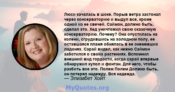 Люси качалась в шоке. Порыв ветра застонал через консерваторию и выдул все, кроме одной из ее свечей. Саймон, должно быть, сделал это. Хед уничтожил свою сказочную консерваторию. Почему? Она опустилась на колени,