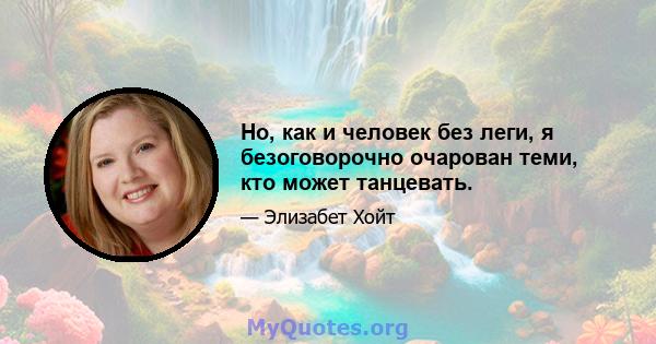 Но, как и человек без леги, я безоговорочно очарован теми, кто может танцевать.