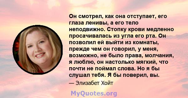 Он смотрел, как она отступает, его глаза ленивы, а его тело неподвижно. Стопку крови медленно просачивалась из угла его рта. Он позволил ей выйти из комнаты, прежде чем он говорил, у меня, возможно, не было права,