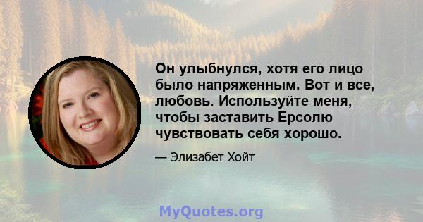 Он улыбнулся, хотя его лицо было напряженным. Вот и все, любовь. Используйте меня, чтобы заставить Ерсолю чувствовать себя хорошо.