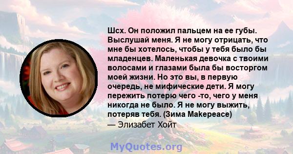 Шсх. Он положил пальцем на ее губы. Выслушай меня. Я не могу отрицать, что мне бы хотелось, чтобы у тебя было бы младенцев. Маленькая девочка с твоими волосами и глазами была бы восторгом моей жизни. Но это вы, в первую 