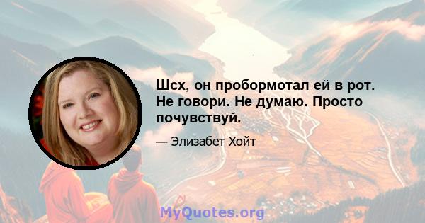 Шсх, он пробормотал ей в рот. Не говори. Не думаю. Просто почувствуй.