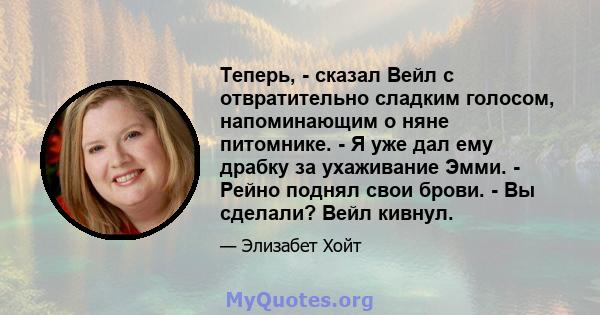 Теперь, - сказал Вейл с отвратительно сладким голосом, напоминающим о няне питомнике. - Я уже дал ему драбку за ухаживание Эмми. - Рейно поднял свои брови. - Вы сделали? Вейл кивнул.