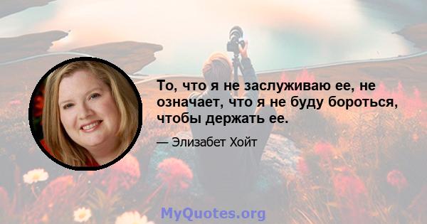 То, что я не заслуживаю ее, не означает, что я не буду бороться, чтобы держать ее.