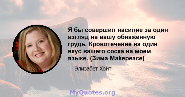 Я бы совершил насилие за один взгляд на вашу обнаженную грудь. Кровотечение на один вкус вашего соска на моем языке. (Зима Makepeace)